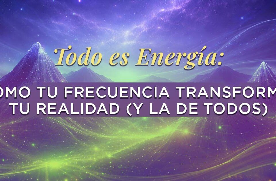 Todo es Energía: cómo tu frecuencia transforma tu realidad (y la de todos)